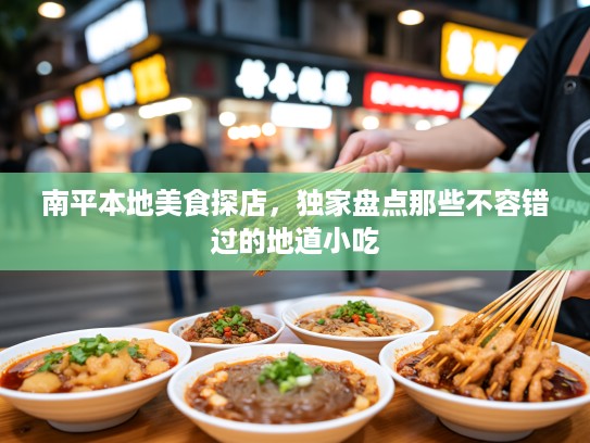 南平本地美食探店，独家盘点那些不容错过的地道小吃
