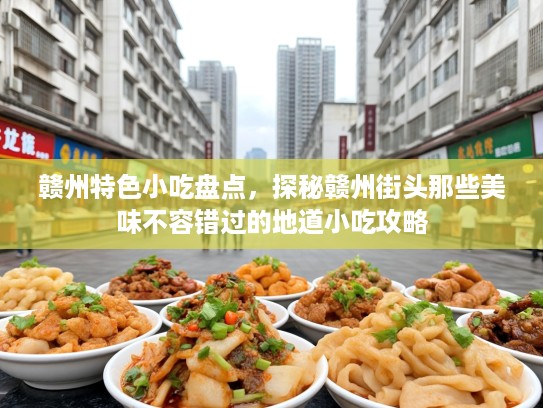 赣州特色小吃盘点，探秘赣州街头那些美味不容错过的地道小吃攻略