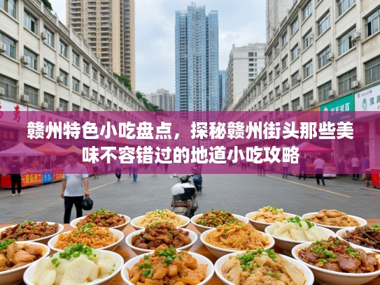 赣州特色小吃盘点，探秘赣州街头那些美味不容错过的地道小吃攻略