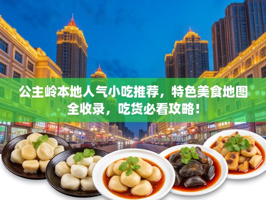 公主岭本地人气小吃推荐，特色美食地图全收录，吃货必看攻略！