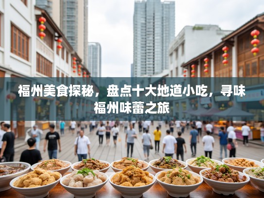 福州美食探秘，盘点十大地道小吃，寻味福州味蕾之旅