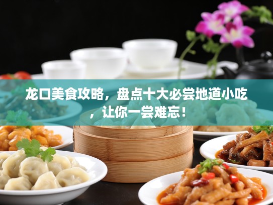 龙口美食攻略，盘点十大必尝地道小吃，让你一尝难忘！
