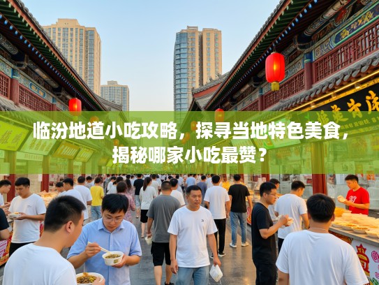 临汾地道小吃攻略，探寻当地特色美食，揭秘哪家小吃最赞？