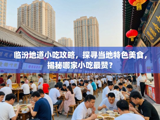 临汾地道小吃攻略，探寻当地特色美食，揭秘哪家小吃最赞？