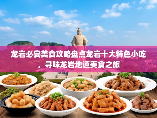 龙岩必尝美食攻略盘点龙岩十大特色小吃，寻味龙岩地道美食之旅