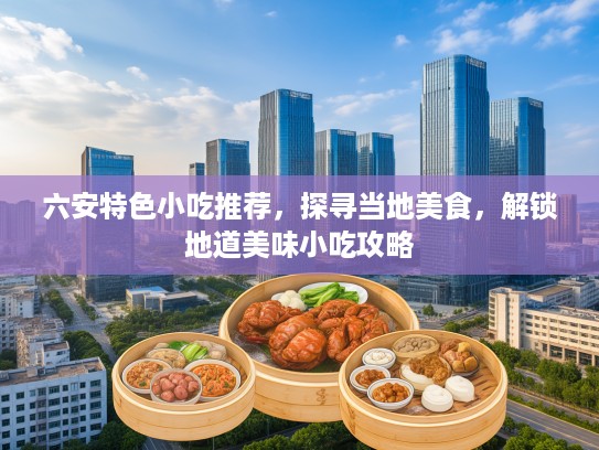 六安特色小吃推荐，探寻当地美食，解锁地道美味小吃攻略
