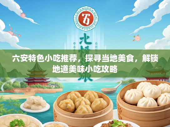 六安特色小吃推荐，探寻当地美食，解锁地道美味小吃攻略