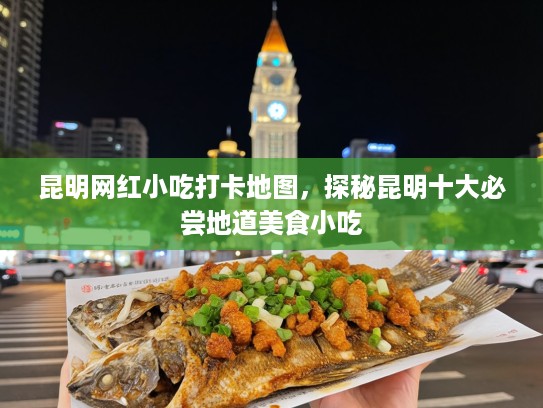 昆明网红小吃打卡地图，探秘昆明十大必尝地道美食小吃