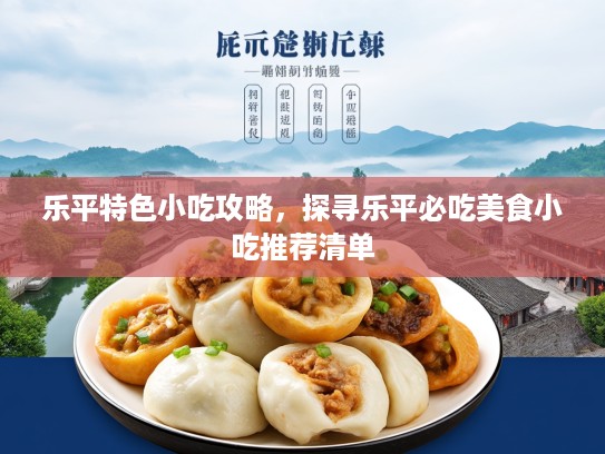 乐平特色小吃攻略，探寻乐平必吃美食小吃推荐清单