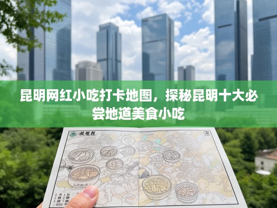 昆明网红小吃打卡地图，探秘昆明十大必尝地道美食小吃