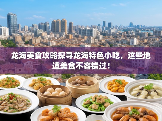 龙海美食攻略探寻龙海特色小吃，这些地道美食不容错过！