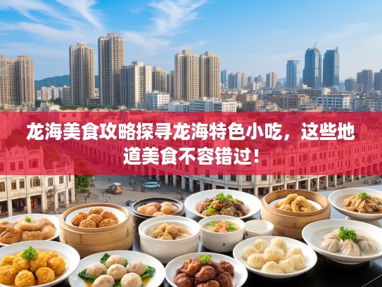 龙海美食攻略探寻龙海特色小吃，这些地道美食不容错过！
