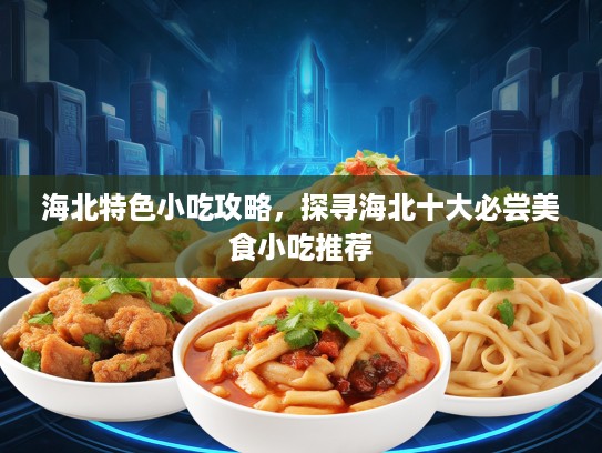海北特色小吃攻略，探寻海北十大必尝美食小吃推荐