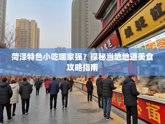 菏泽特色小吃哪家强？探秘当地地道美食攻略指南