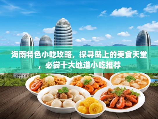 海南特色小吃攻略，探寻岛上的美食天堂，必尝十大地道小吃推荐