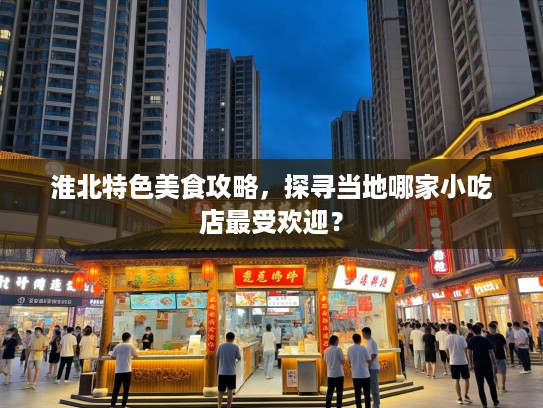 淮北特色美食攻略，探寻当地哪家小吃店最受欢迎？