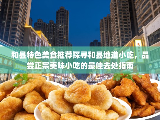 和县特色美食推荐探寻和县地道小吃，品尝正宗美味小吃的最佳去处指南