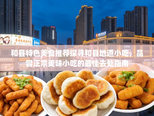 和县特色美食推荐探寻和县地道小吃，品尝正宗美味小吃的最佳去处指南