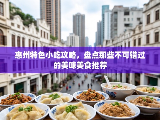 惠州特色小吃攻略，盘点那些不可错过的美味美食推荐