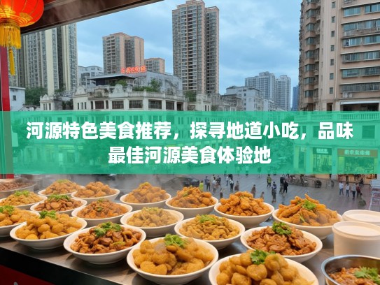 河源特色美食推荐，探寻地道小吃，品味最佳河源美食体验地