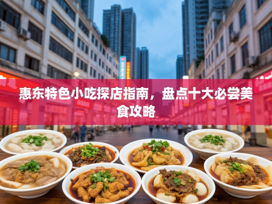惠东特色小吃探店指南，盘点十大必尝美食攻略