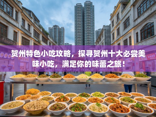 贺州特色小吃攻略，探寻贺州十大必尝美味小吃，满足你的味蕾之旅！
