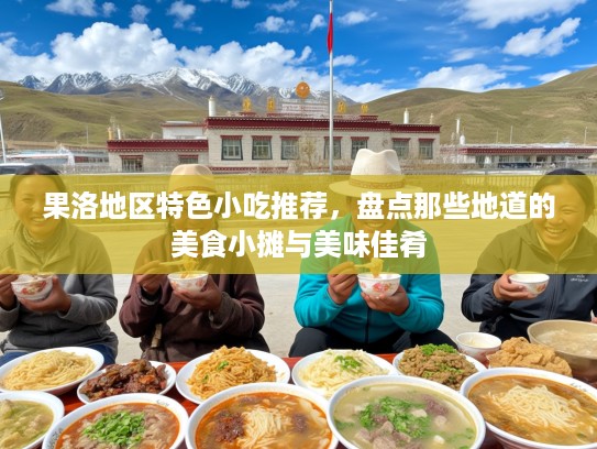 果洛地区特色小吃推荐，盘点那些地道的美食小摊与美味佳肴