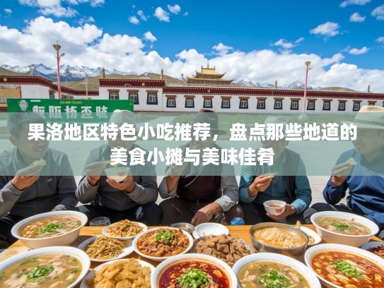 果洛地区特色小吃推荐，盘点那些地道的美食小摊与美味佳肴
