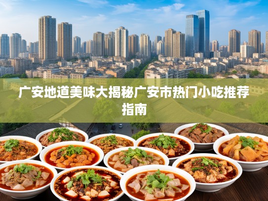广安地道美味大揭秘广安市热门小吃推荐指南