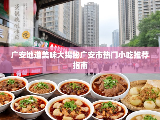 广安地道美味大揭秘广安市热门小吃推荐指南