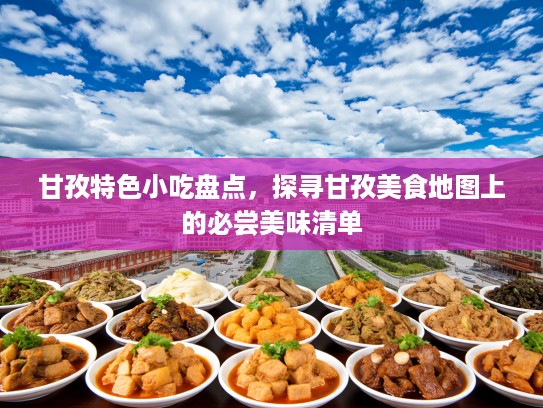 甘孜特色小吃盘点，探寻甘孜美食地图上的必尝美味清单