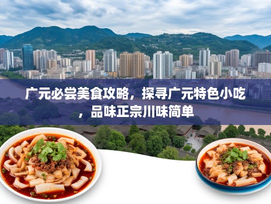 广元必尝美食攻略，探寻广元特色小吃，品味正宗川味简单