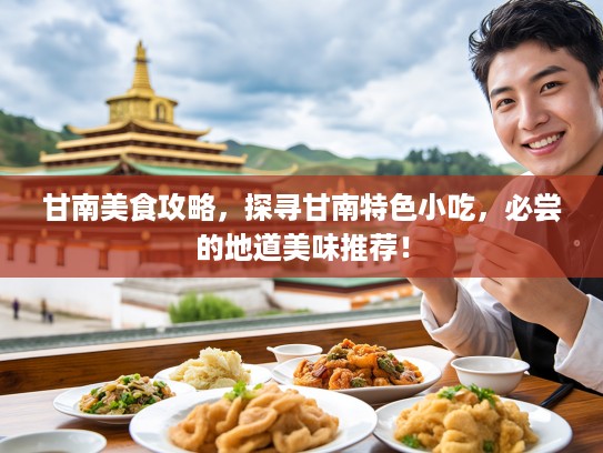 甘南美食攻略，探寻甘南特色小吃，必尝的地道美味推荐！