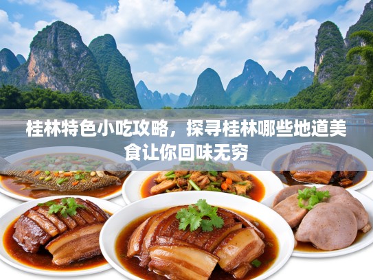 桂林特色小吃攻略，探寻桂林哪些地道美食让你回味无穷
