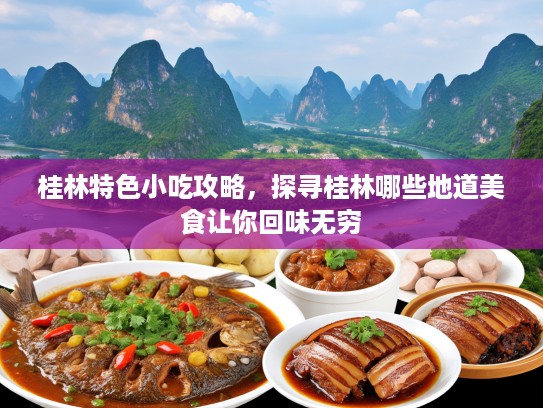 桂林特色小吃攻略，探寻桂林哪些地道美食让你回味无穷