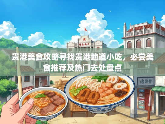 贵港美食攻略寻找贵港地道小吃，必尝美食推荐及热门去处盘点