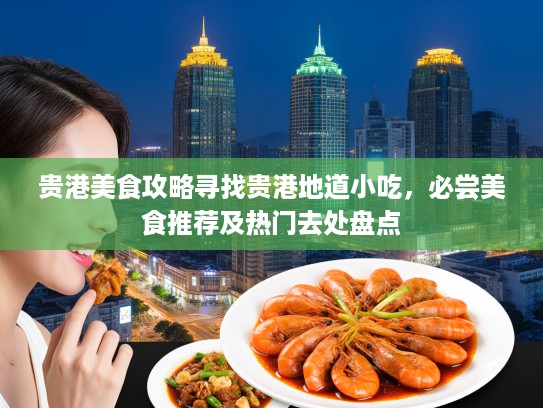 贵港美食攻略寻找贵港地道小吃，必尝美食推荐及热门去处盘点