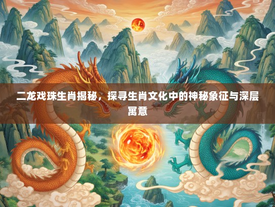 二龙戏珠生肖揭秘，探寻生肖文化中的神秘象征与深层寓意