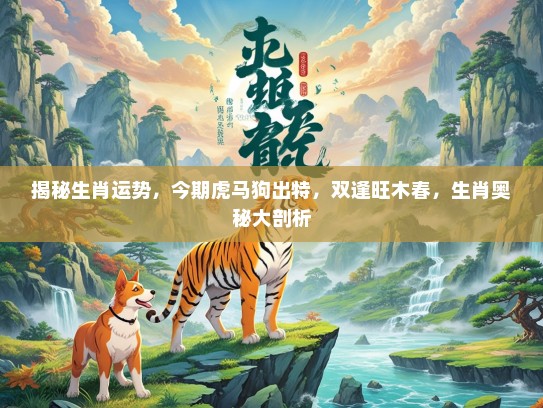 揭秘生肖运势，今期虎马狗出特，双逢旺木春，生肖奥秘大剖析