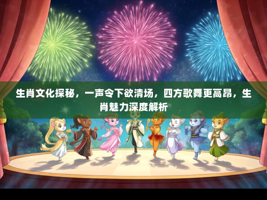 生肖文化探秘，一声令下欲清场，四方歌舞更高昂，生肖魅力深度解析