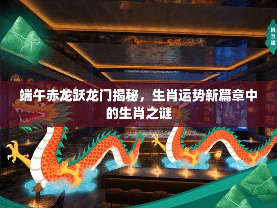 端午赤龙跃龙门揭秘，生肖运势新篇章中的生肖之谜