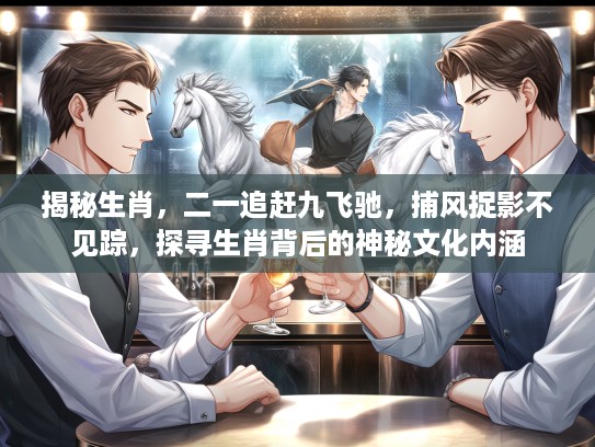 揭秘生肖，二一追赶九飞驰，捕风捉影不见踪，探寻生肖背后的神秘文化内涵