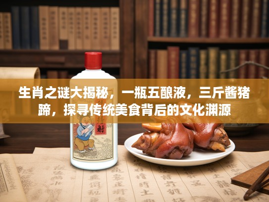 生肖之谜大揭秘，一瓶五酿液，三斤酱猪蹄，探寻传统美食背后的文化渊源