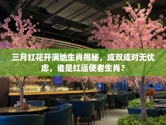三月红花开满地生肖揭秘，成双成对无忧虑，谁是红运使者生肖？