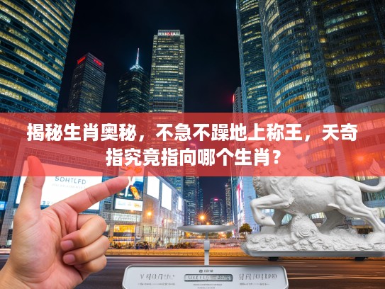 揭秘生肖奥秘，不急不躁地上称王，夭奇指究竟指向哪个生肖？