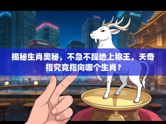 揭秘生肖奥秘，不急不躁地上称王，夭奇指究竟指向哪个生肖？