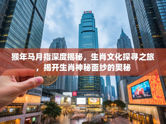 猴年马月指深度揭秘，生肖文化探寻之旅，揭开生肖神秘面纱的奥秘