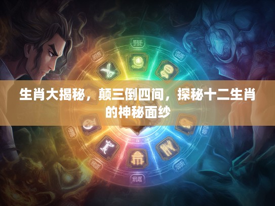 生肖大揭秘，颠三倒四间，探秘十二生肖的神秘面纱