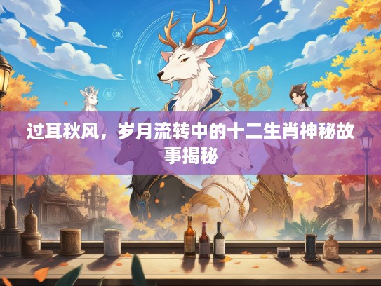 过耳秋风，岁月流转中的十二生肖神秘故事揭秘