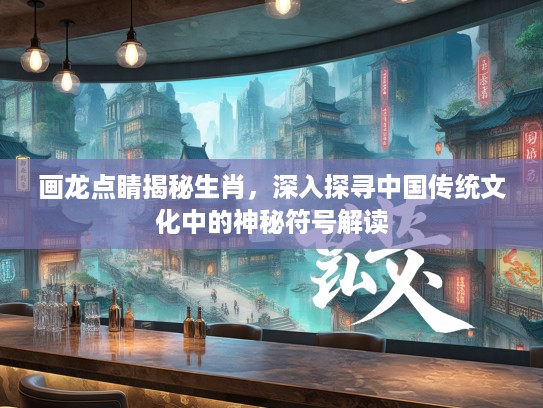 画龙点睛揭秘生肖，深入探寻中国传统文化中的神秘符号解读